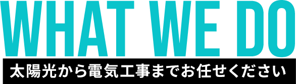 WHAT WE DO 太陽光から電気工事までお任せください