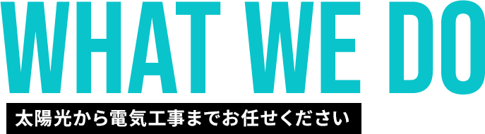 WHAT WE DO 太陽光から電気工事までお任せください