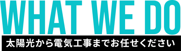 WHAT WE DO 太陽光から電気工事までお任せください