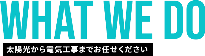 WHAT WE DO 太陽光から電気工事までお任せください